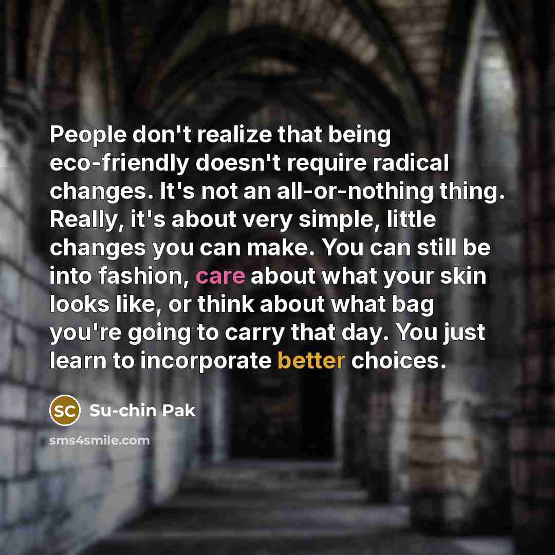 “People don't realize that being eco-friendly doesn't require radical changes. It's not an all-or-nothing thing. Really, it's about very simple, little changes you can make. You can still be into fashion, care about what your skin looks like, or think about what bag you're going to carry that day…” quote by Su-chin Pak
