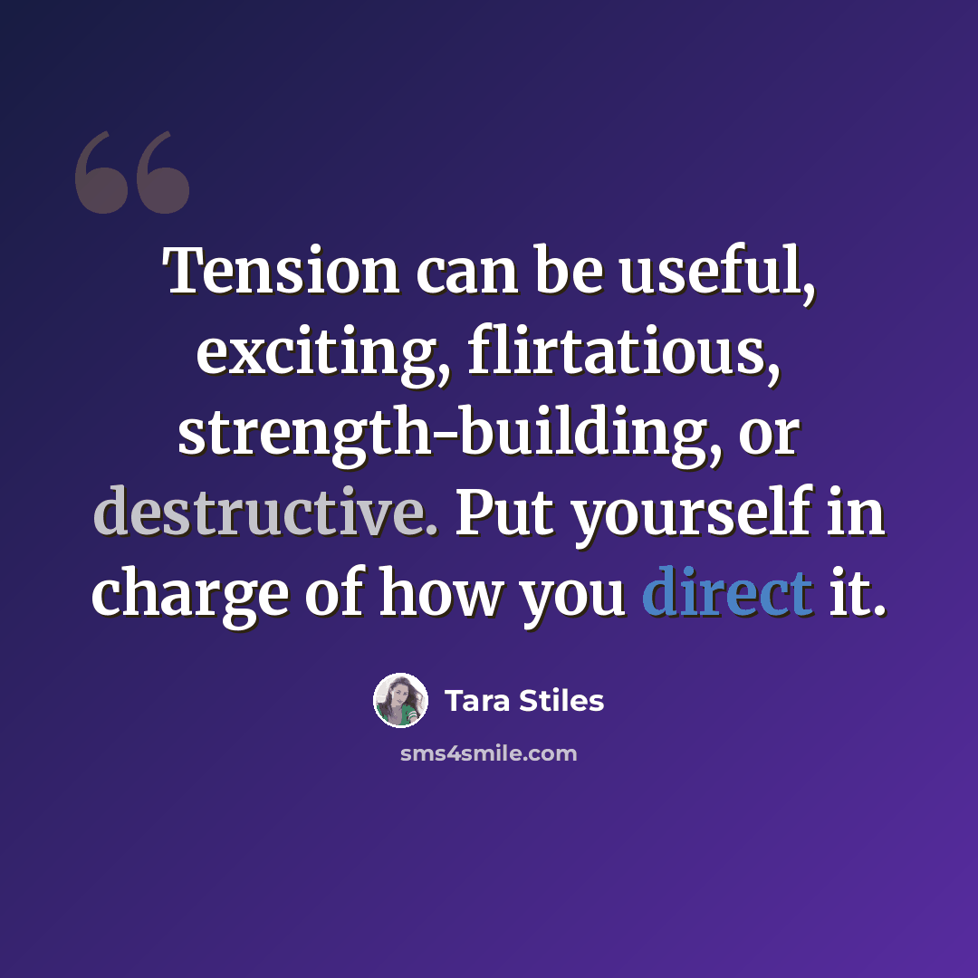 “Tension can be useful, exciting, flirtatious, strength-building, or destructive. Put yourself in charge of how you direct it.” quote by Tara Stiles
