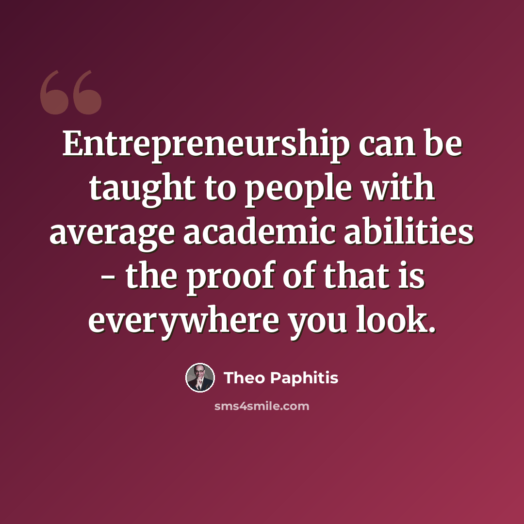 “Entrepreneurship can be taught to people with average academic abilities - the proof of that is everywhere you look.” quote by Theo Paphitis