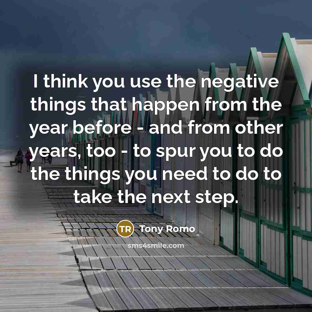 “I think you use the negative things that happen from the year before - and from other years, too - to spur you to do the things you need to do to take the next step.” quote by Tony Romo