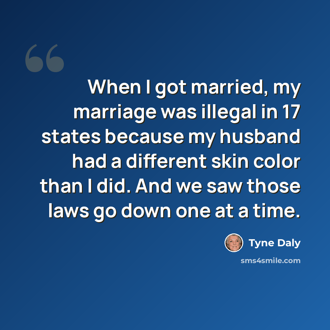 “When I got married, my marriage was illegal in 17 states because my husband had a different skin color than I did. And we saw those laws go down one at a time.” quote by Tyne Daly