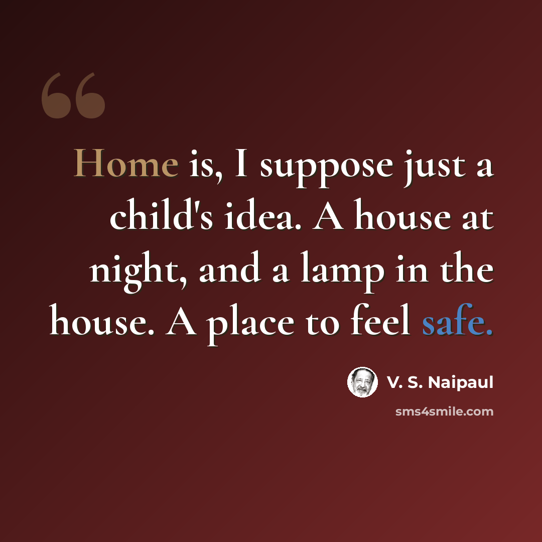 “Home is, I suppose just a child's idea. A house at night, and a lamp in the house. A place to feel safe.” quote by V. S. Naipaul