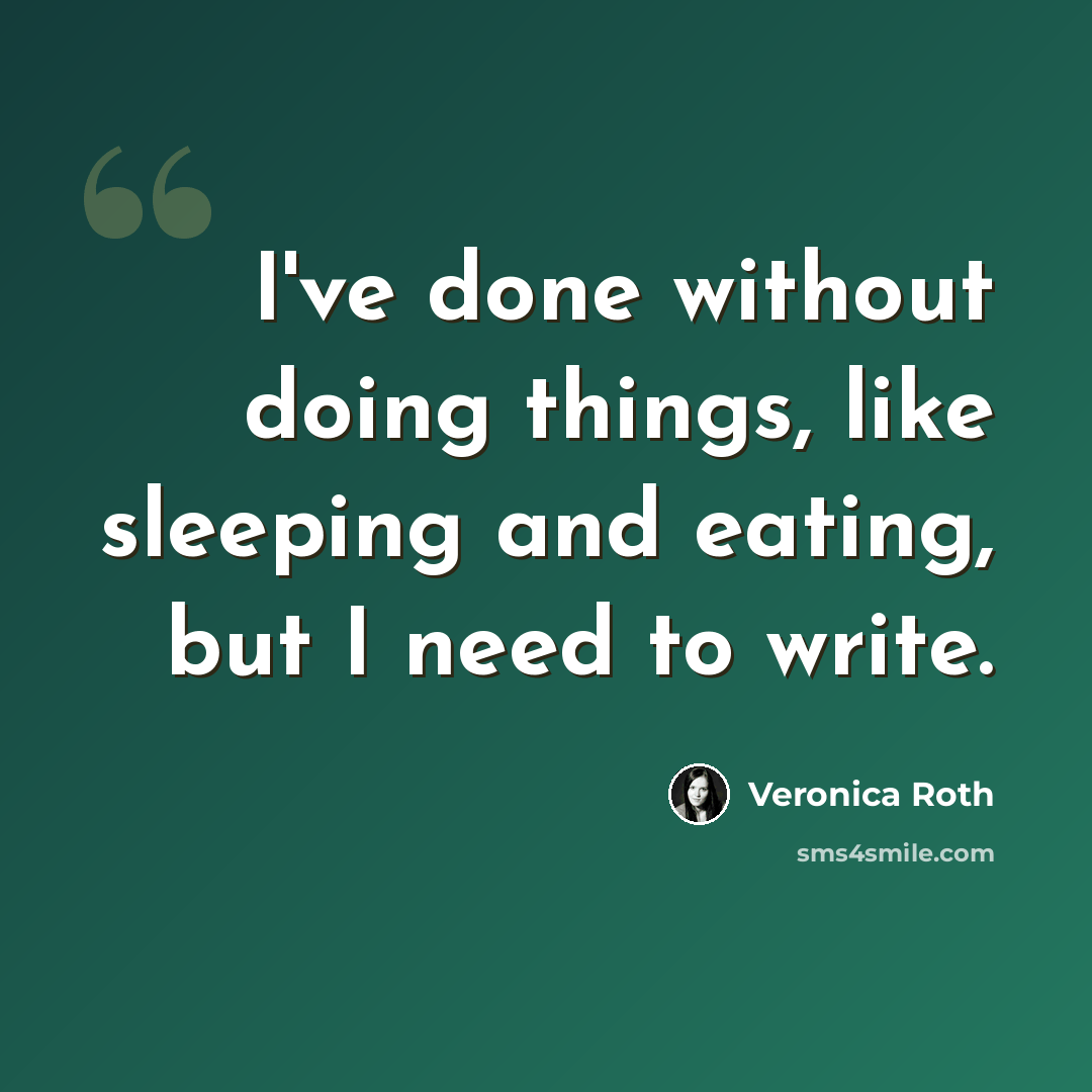 “I've done without doing things, like sleeping and eating, but I need to write.” quote by Veronica Roth