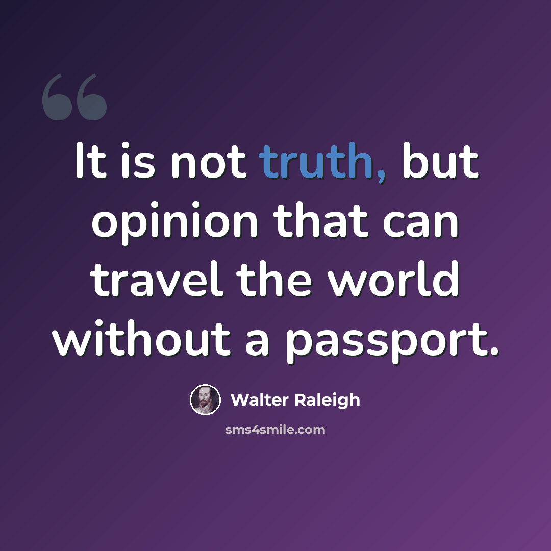 “It is not truth, but opinion that can travel the world without a passport.” quote by Walter Raleigh