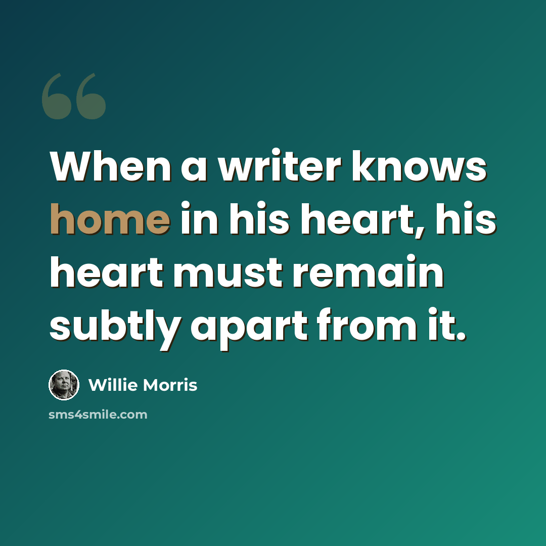 “When a writer knows home in his heart, his heart must remain subtly apart from it.” quote by Willie Morris