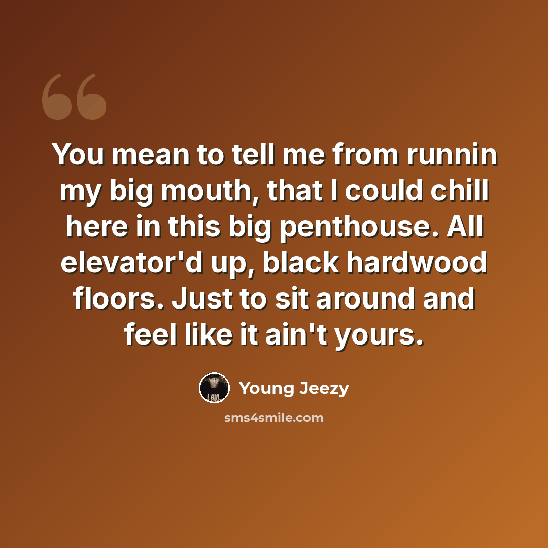“You mean to tell me from runnin my big mouth, that I could chill here in this big penthouse. All elevator'd up, black hardwood floors. Just to sit around and feel like it ain't yours.” quote by Young Jeezy