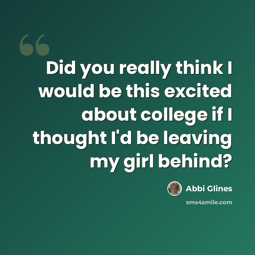 “Did you really think I would be this excited about college if I thought I'd be leaving my girl behind?” quote by Abbi Glines