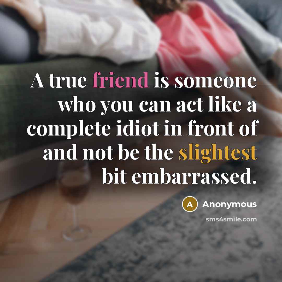 “A true friend is someone who you can act like a complete idiot in front of and not be the slightest bit embarrassed.” quote by Anonymous