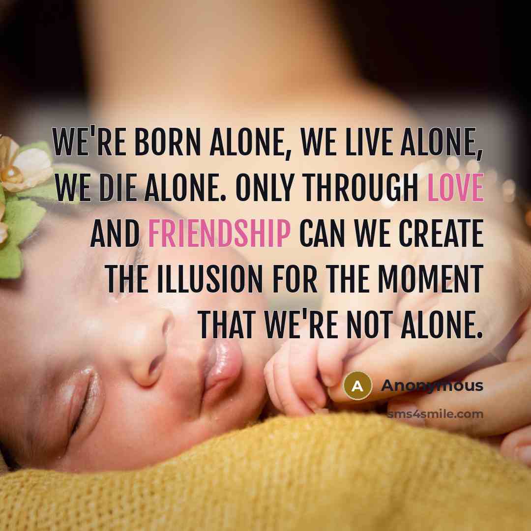 “We're born alone, we live alone, we die alone. Only through love and friendship can we create the illusion for the moment that we're not alone.” quote by Anonymous