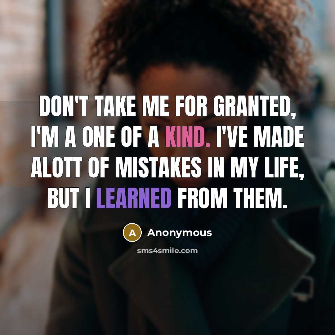 “Don't take me for granted, I'm a one of a kind. I've made alott of mistakes in my life, but I learned from them.” quote by Anonymous