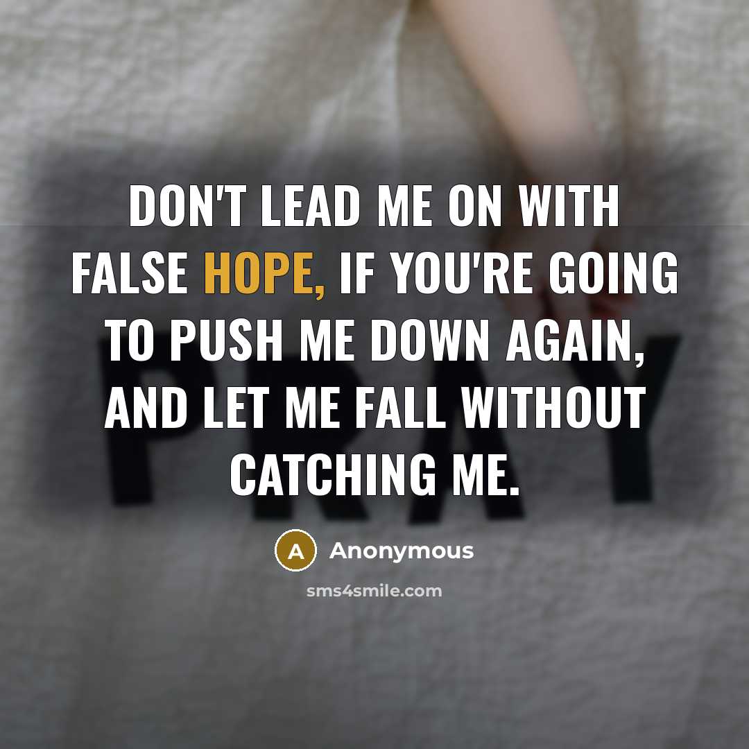 “Don't lead me on with false hope, if you're going to push me down again, and let me fall without catching me.” quote by Anonymous