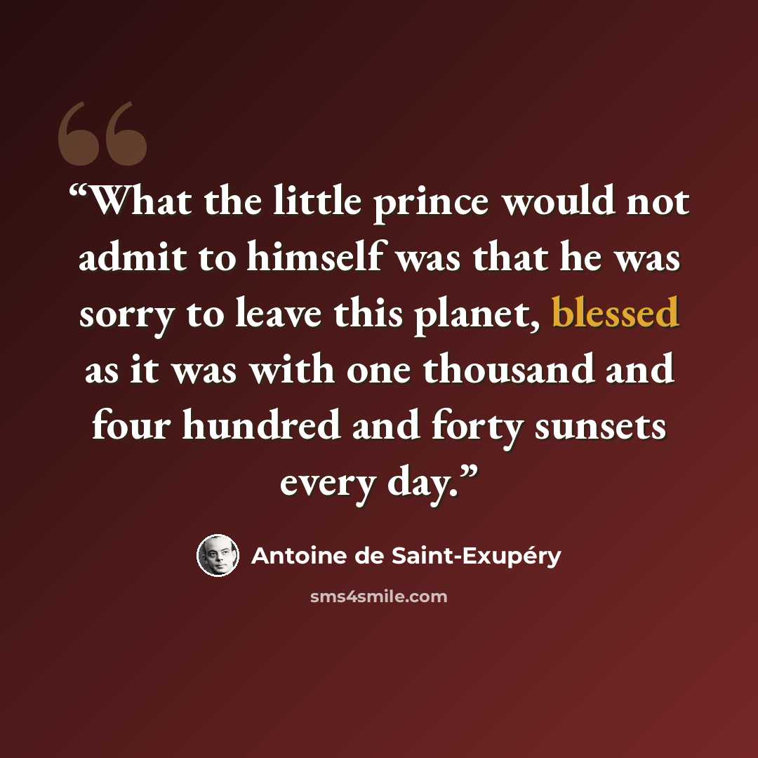 “What the little prince would not admit to himself was that he was sorry to leave this planet, blessed as it was with one thousand and four hundred and forty sunsets every day.” quote by Antoine de Saint-Exupéry