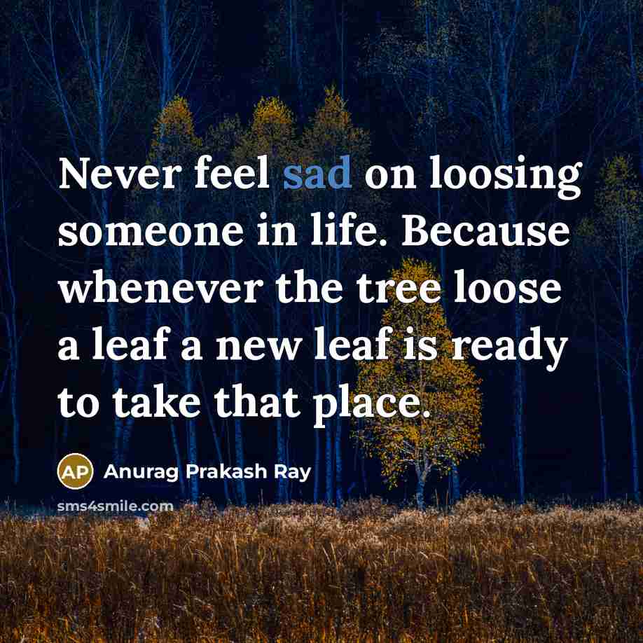 “Never feel sad on loosing someone in life. Because whenever the tree loose a leaf a new leaf is ready to take that place.” quote by Anurag Prakash Ray