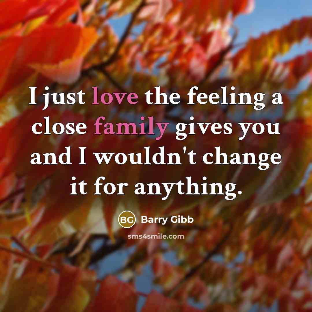 “I just love the feeling a close family gives you and I wouldn't change it for anything.” quote by Barry Gibb