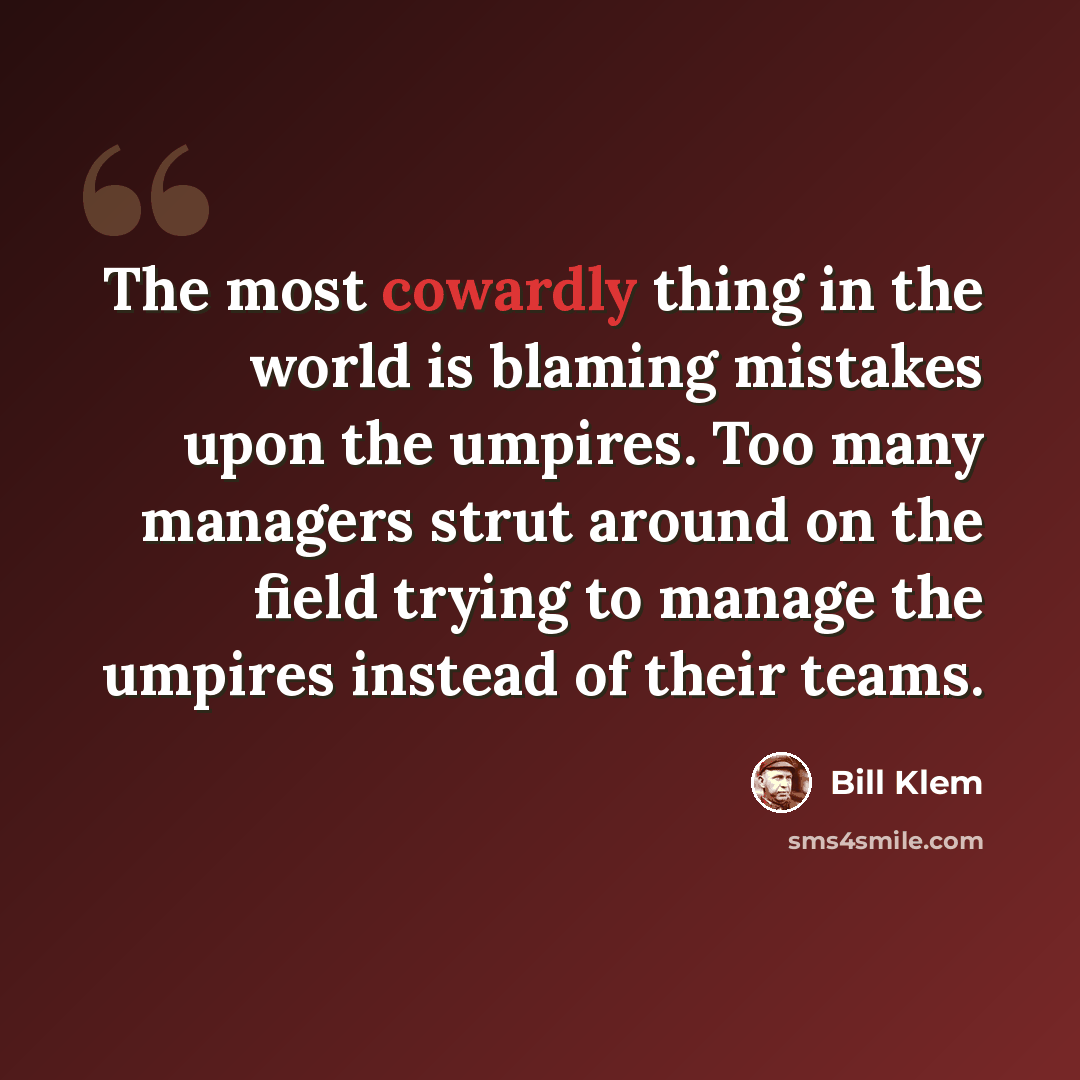 “The most cowardly thing in the world is blaming mistakes upon the umpires. Too many managers strut around on the field trying to manage the umpires instead of their teams.” quote by Bill Klem