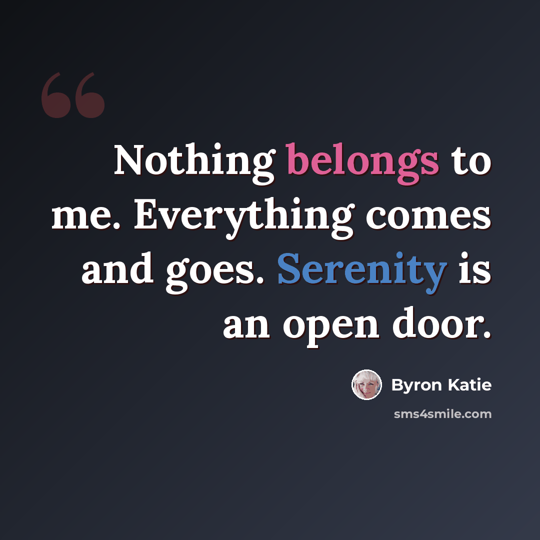 “Nothing belongs to me. Everything comes and goes. Serenity is an open door.” quote by Byron Katie