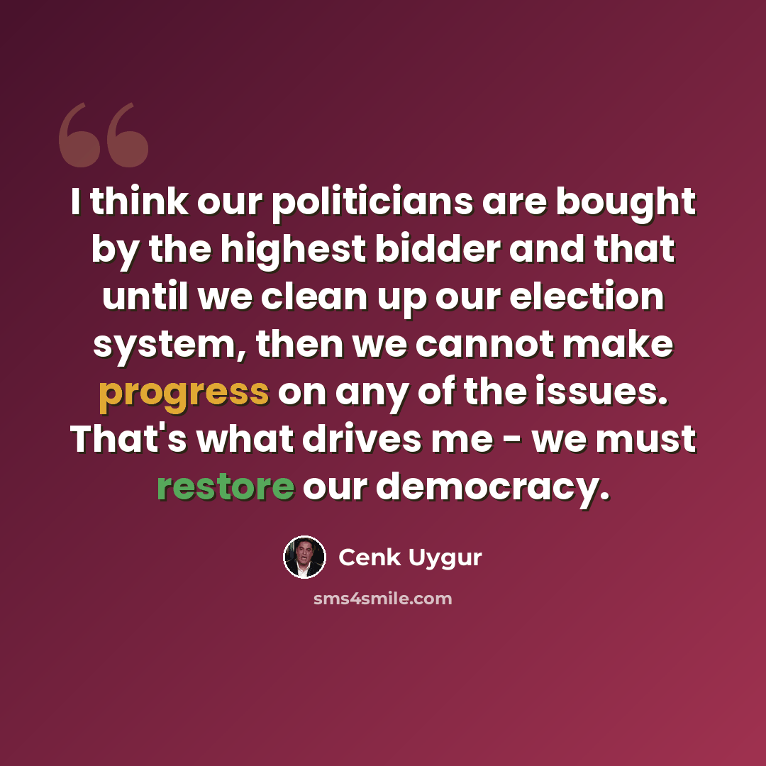 “I think our politicians are bought by the highest bidder and that until we clean up our election system, then we cannot make progress on any of the issues. That's what drives me - we must restore our democracy.” quote by Cenk Uygur