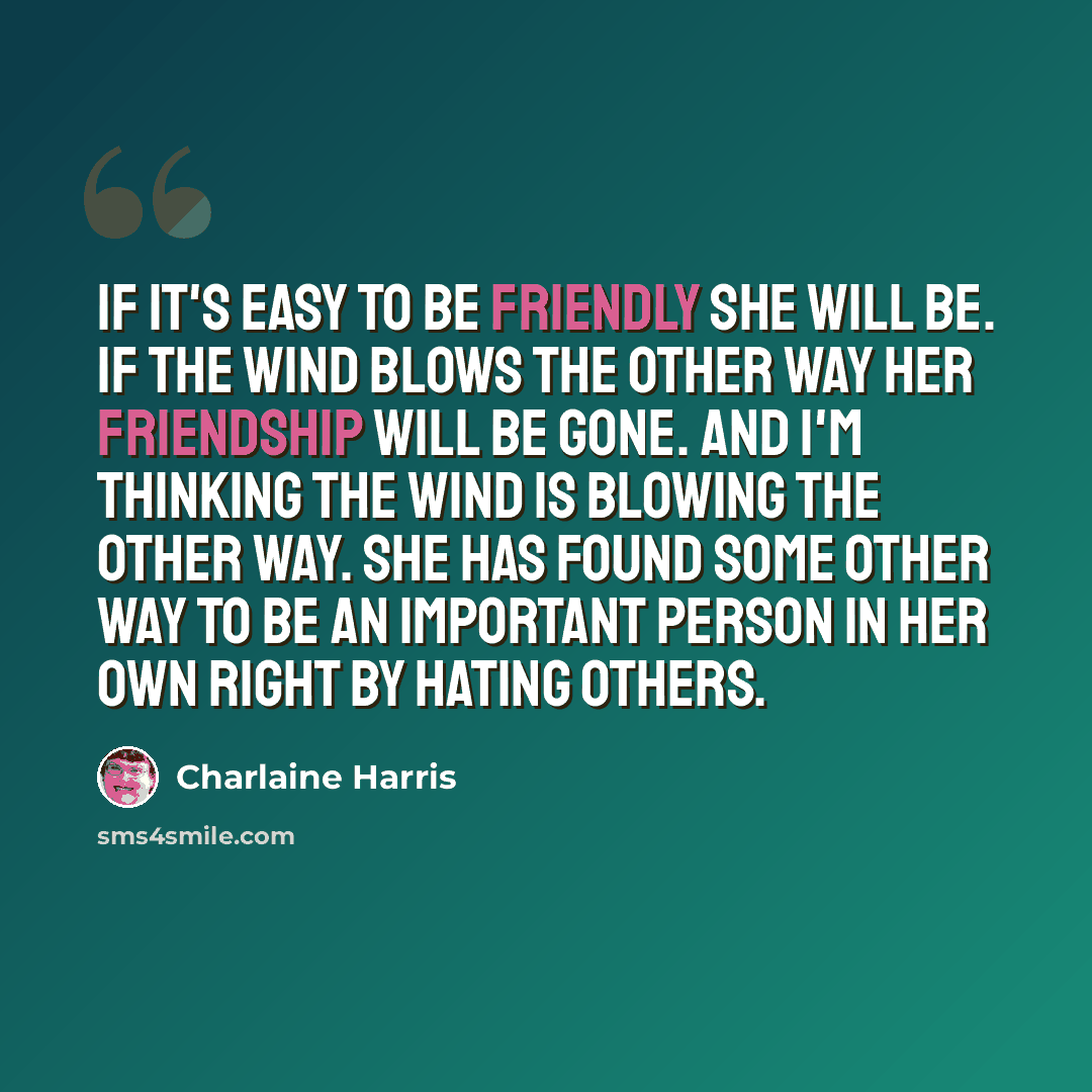 “If it's easy to be friendly she will be. If the wind blows the other way her friendship will be gone. And I'm thinking the wind is blowing the other way. She has found some other way to be an important person in her own right by hating others.” quote by Charlaine Harris