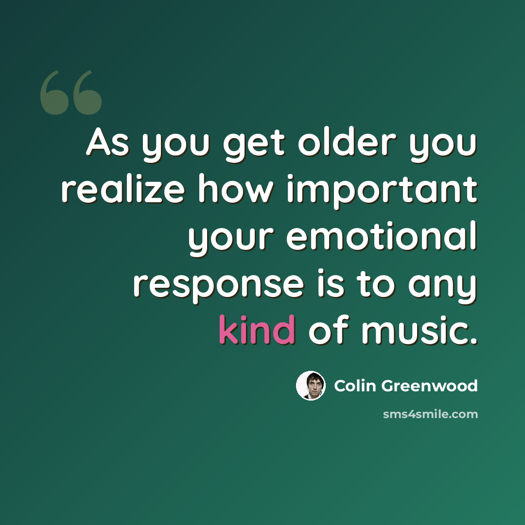“As you get older you realize how important your emotional response is to any kind of music.” quote by Colin Greenwood