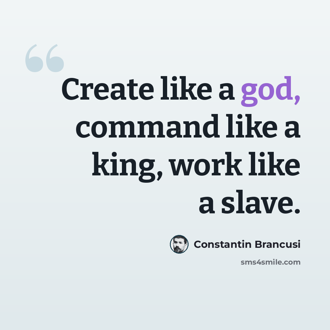 “Create like a god, command like a king, work like a slave.” quote by Constantin Brancusi