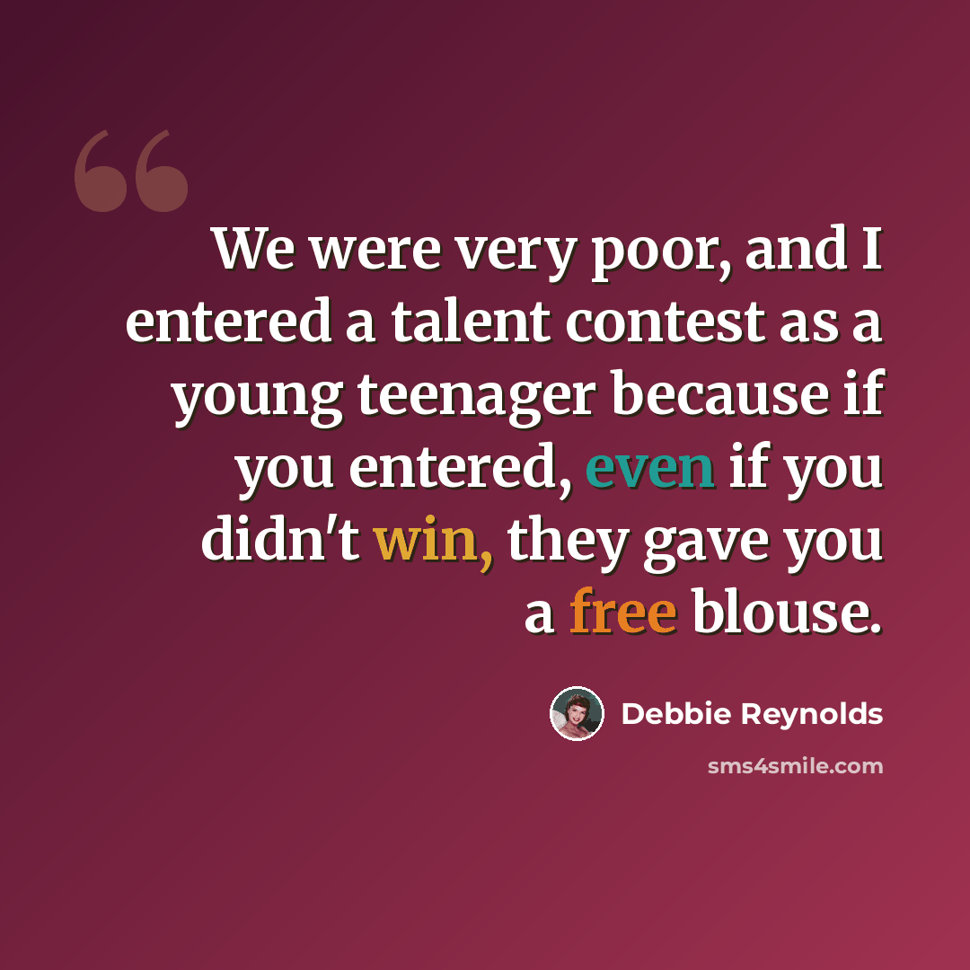 “We were very poor, and I entered a talent contest as a young teenager because if you entered, even if you didn't win, they gave you a free blouse.” quote by Debbie Reynolds