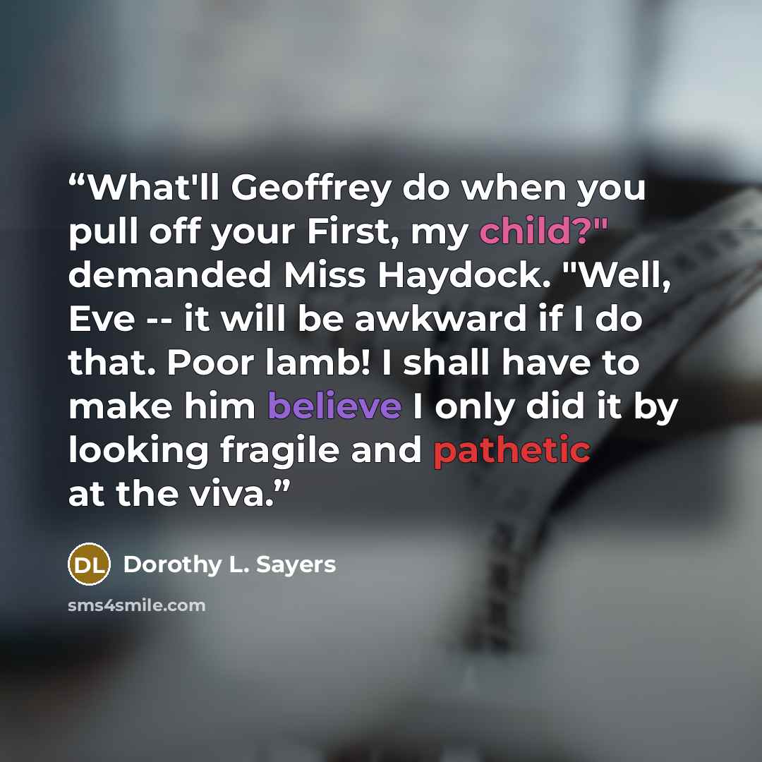 “What'll Geoffrey do when you pull off your First, my child?" demanded Miss Haydock. "Well, Eve -- it will be awkward if I do that. Poor lamb! I shall have to make him believe I only did it by looking fragile and pathetic at the viva.” quote by Dorothy L. Sayers