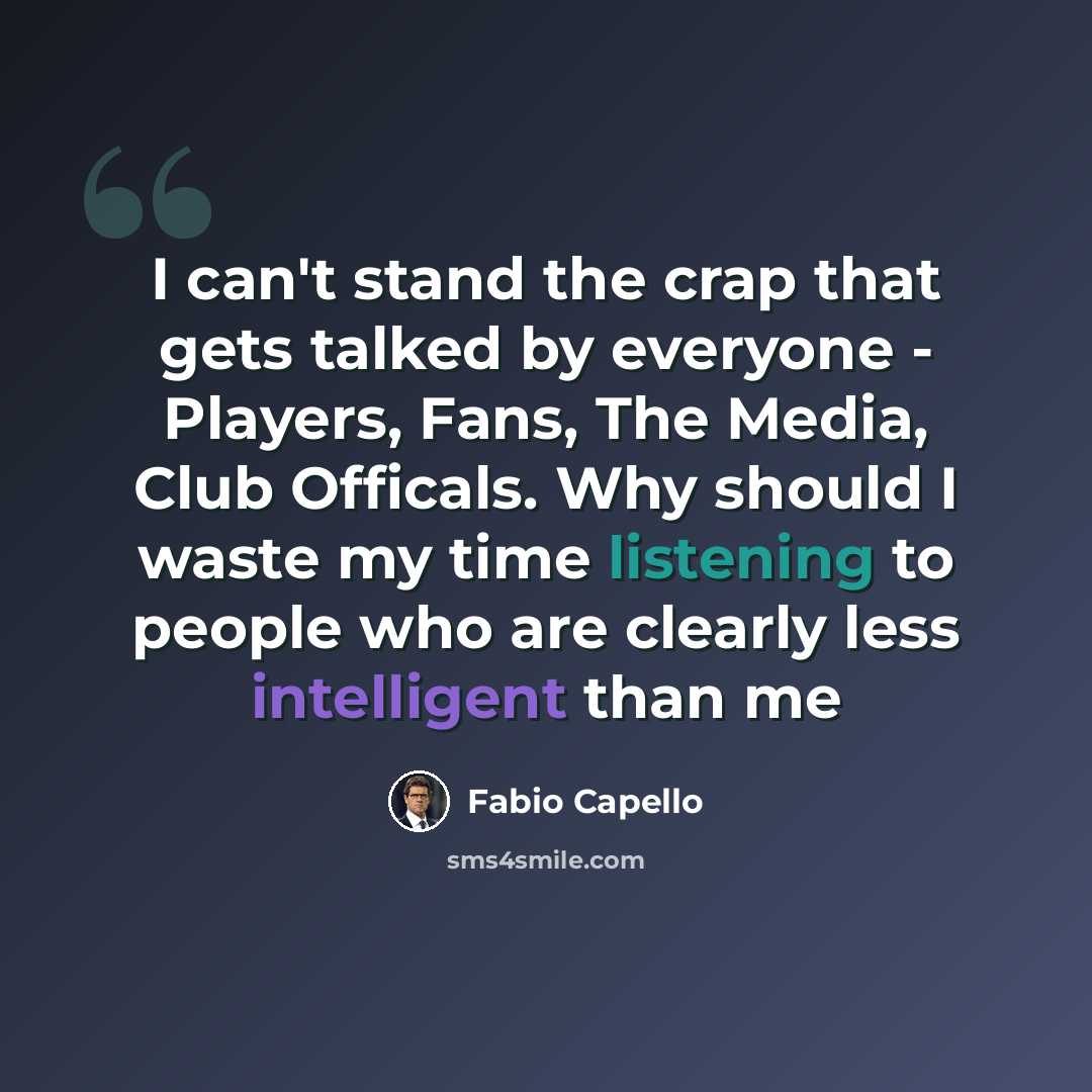 “I can't stand the crap that gets talked by everyone - Players, Fans, The Media, Club Officals. Why should I waste my time listening to people who are clearly less intelligent than me” quote by Fabio Capello