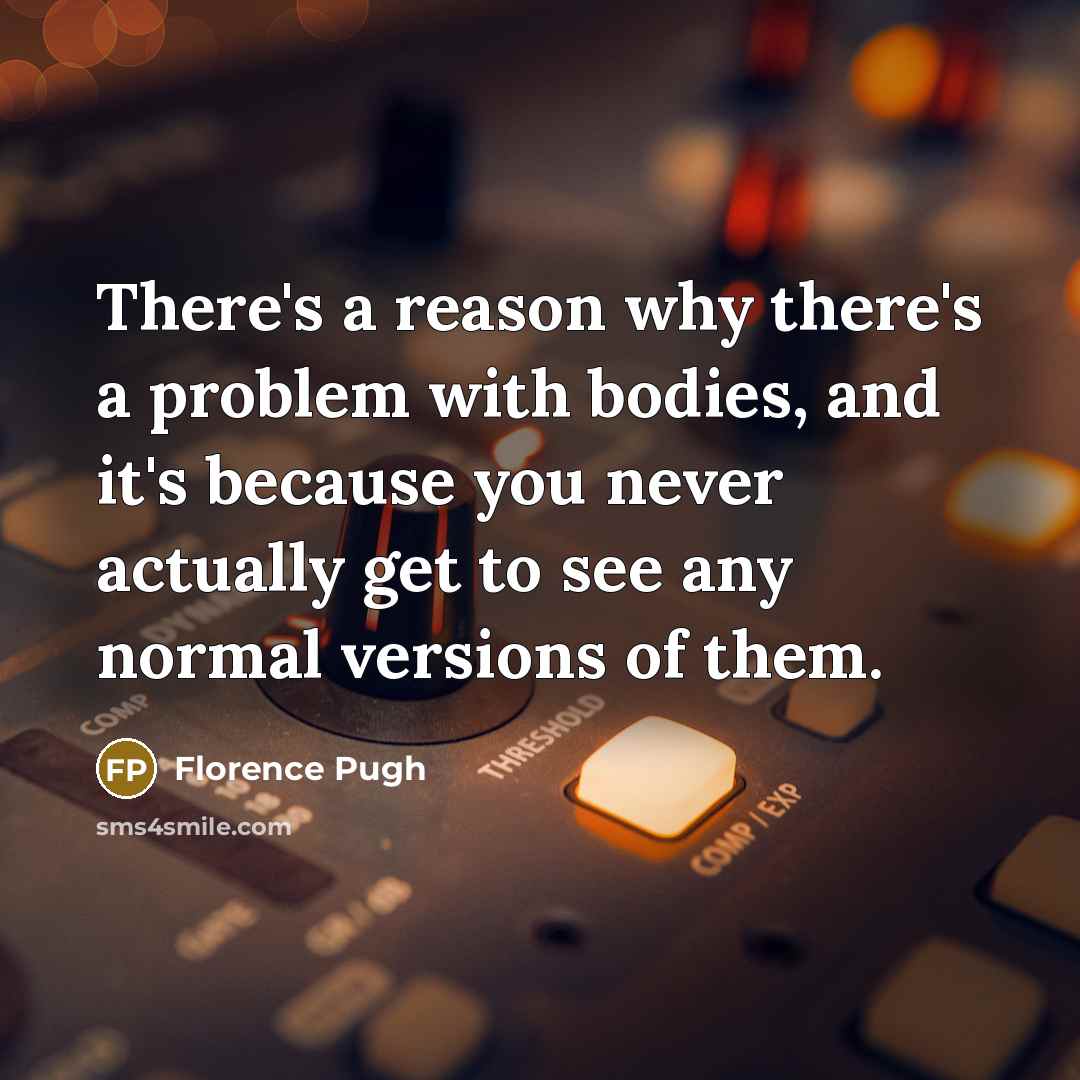 “There's a reason why there's a problem with bodies, and it's because you never actually get to see any normal versions of them.” quote by Florence Pugh