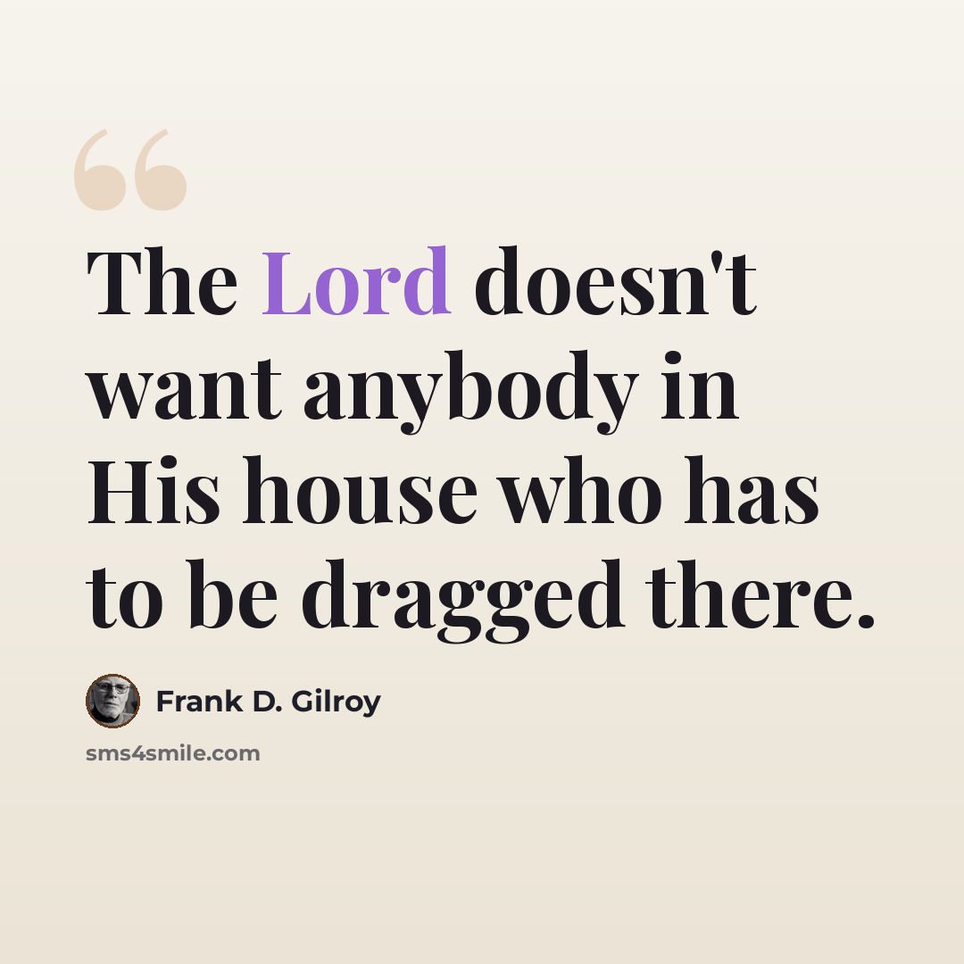“The Lord doesn't want anybody in His house who has to be dragged there.” quote by Frank D. Gilroy