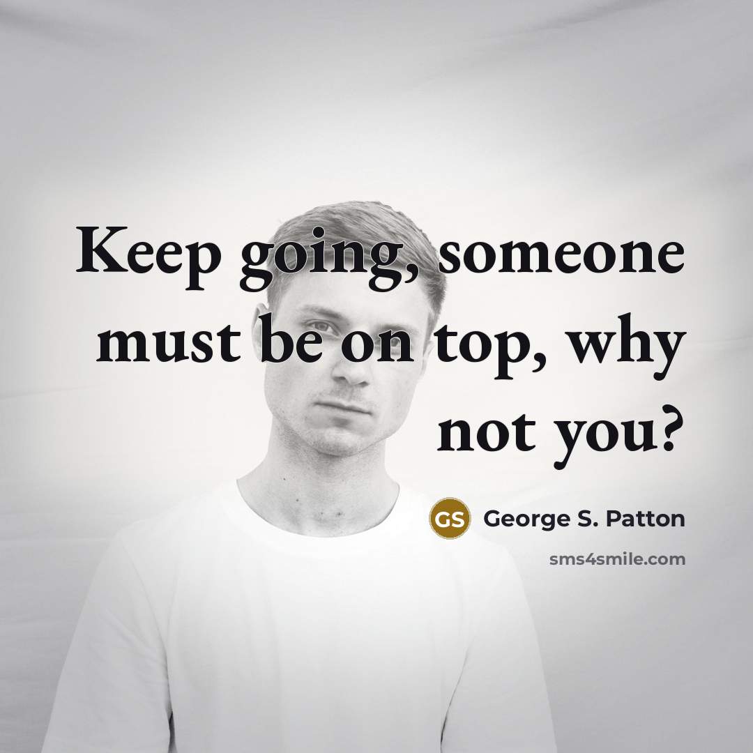 “Keep going, someone must be on top, why not you?” quote by George S. Patton