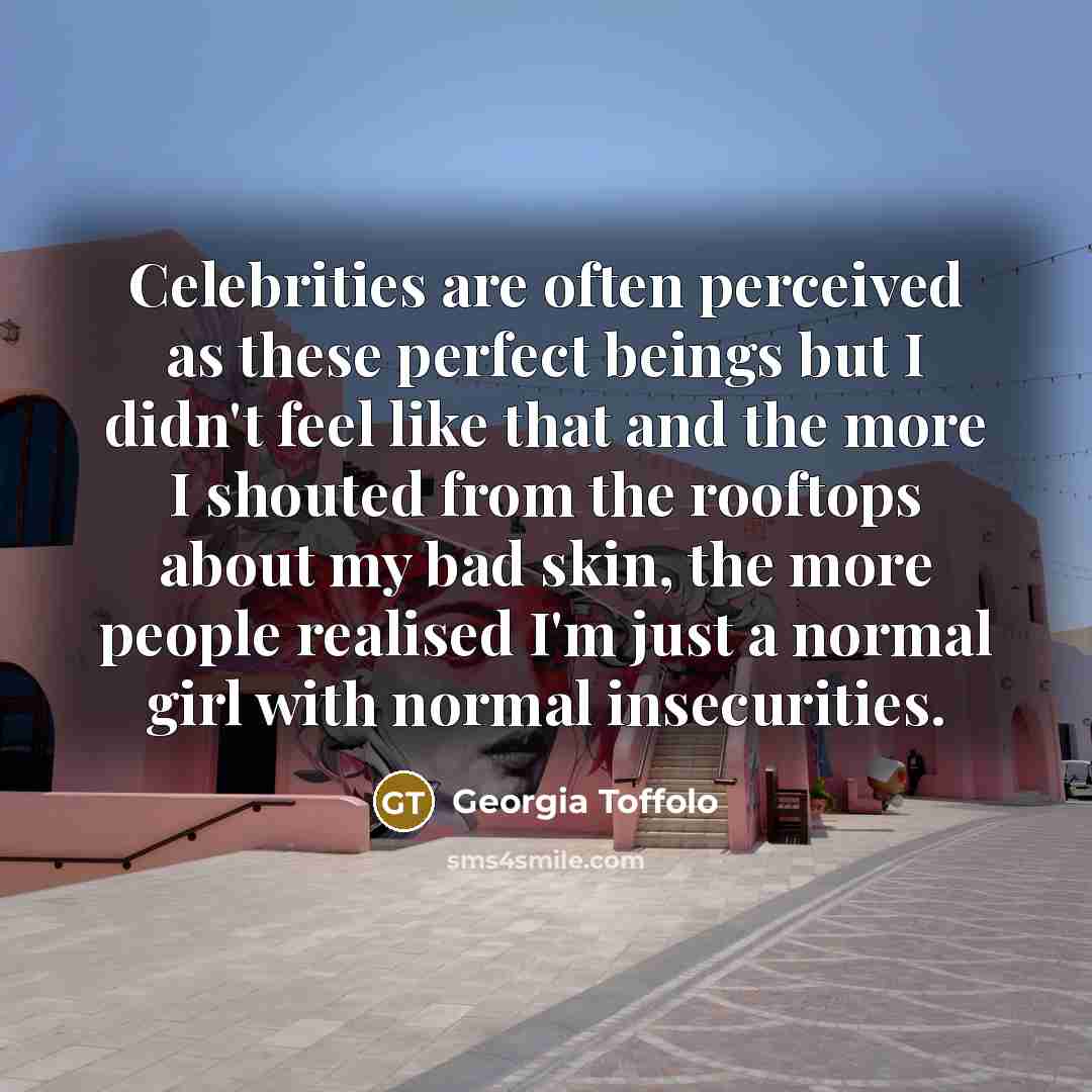 “Celebrities are often perceived as these perfect beings but I didn't feel like that and the more I shouted from the rooftops about my bad skin, the more people realised I'm just a normal girl with normal insecurities.” quote by Georgia Toffolo
