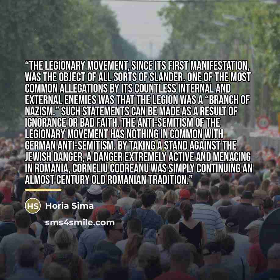 “The Legionary Movement, since its first manifestation, was the object of all sorts of slander. One of the most common allegations by its countless internal and external enemies was that the Legion was a “branch of Nazism.” Such statements can be made as a result of ignorance or bad faith. The…” quote by Horia Sima