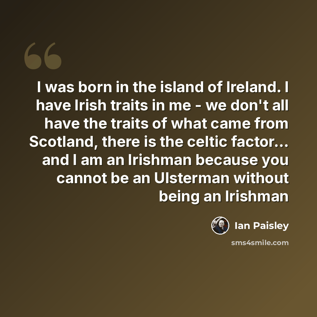 “I was born in the island of Ireland. I have Irish traits in me - we don't all have the traits of what came from Scotland, there is the celtic factor... and I am an Irishman because you cannot be an Ulsterman without being an Irishman” quote by Ian Paisley
