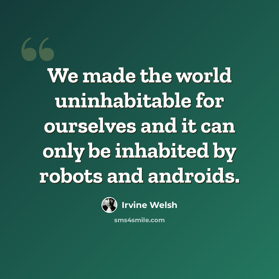 “We made the world uninhabitable for ourselves and it can only be inhabited by robots and androids.” quote by Irvine Welsh