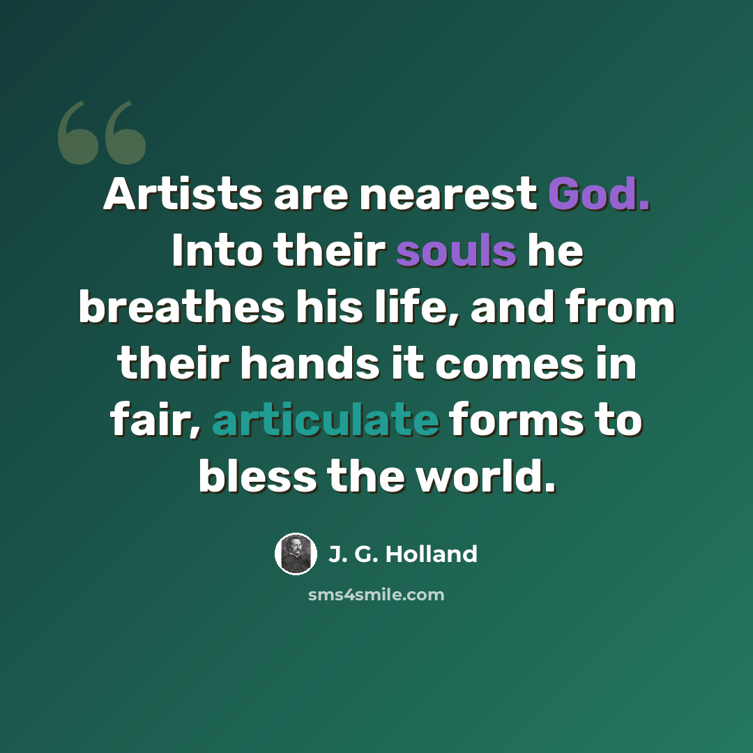 “Artists are nearest God. Into their souls he breathes his life, and from their hands it comes in fair, articulate forms to bless the world.” quote by J. G. Holland