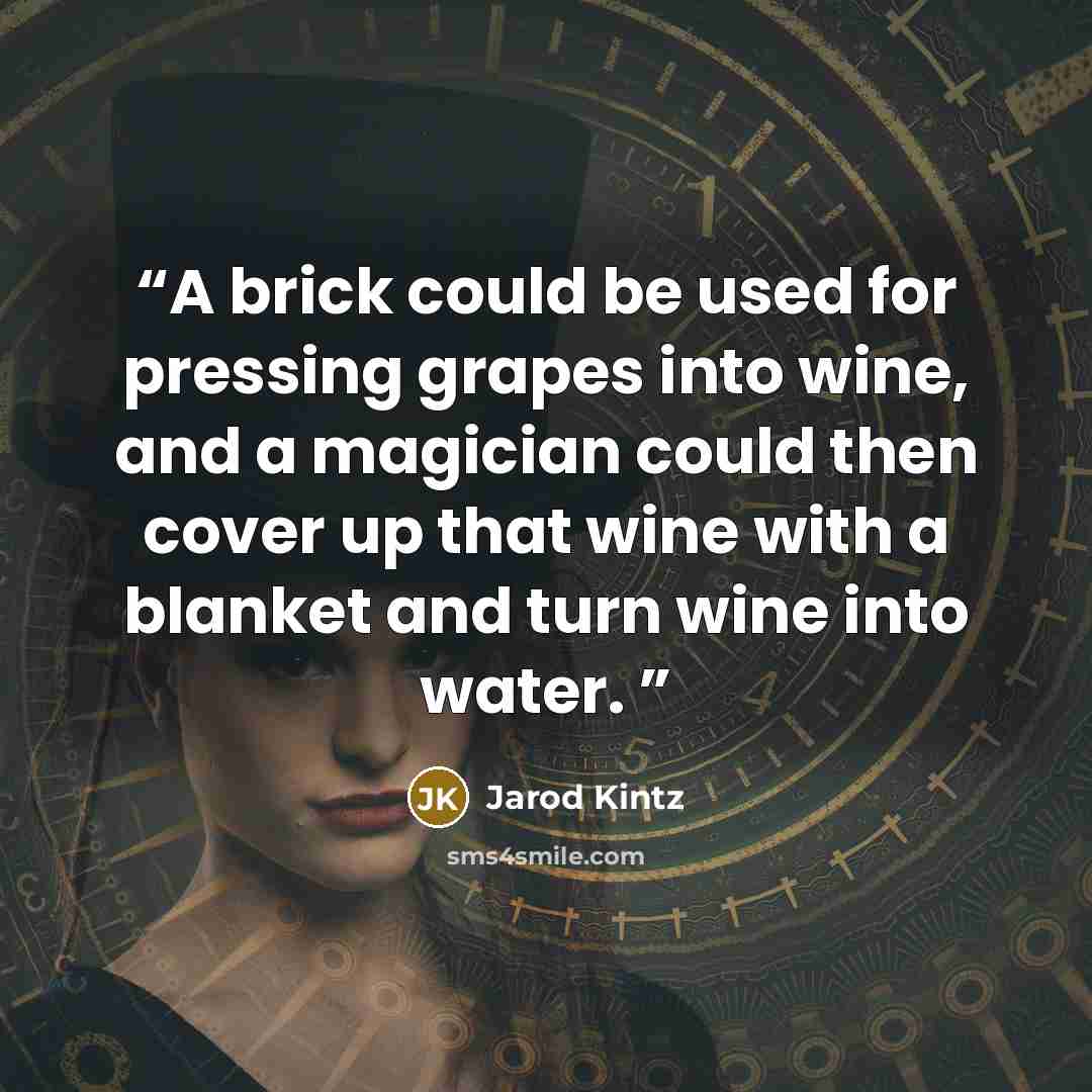 “A brick could be used for pressing grapes into wine, and a magician could then cover up that wine with a blanket and turn wine into water.” quote by Jarod Kintz