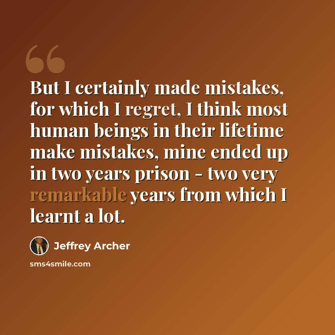 “But I certainly made mistakes, for which I regret, I think most human beings in their lifetime make mistakes, mine ended up in two years prison - two very remarkable years from which I learnt a lot.” quote by Jeffrey Archer