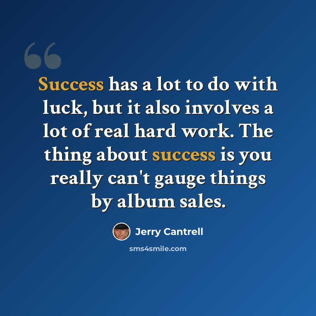 “Success has a lot to do with luck, but it also involves a lot of real hard work. The thing about success is you really can't gauge things by album sales.” quote by Jerry Cantrell