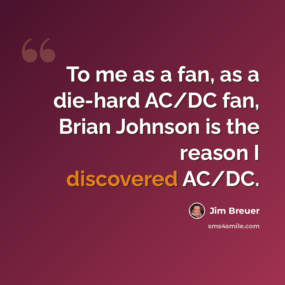“To me as a fan, as a die-hard AC/DC fan, Brian Johnson is the reason I discovered AC/DC.” quote by Jim Breuer