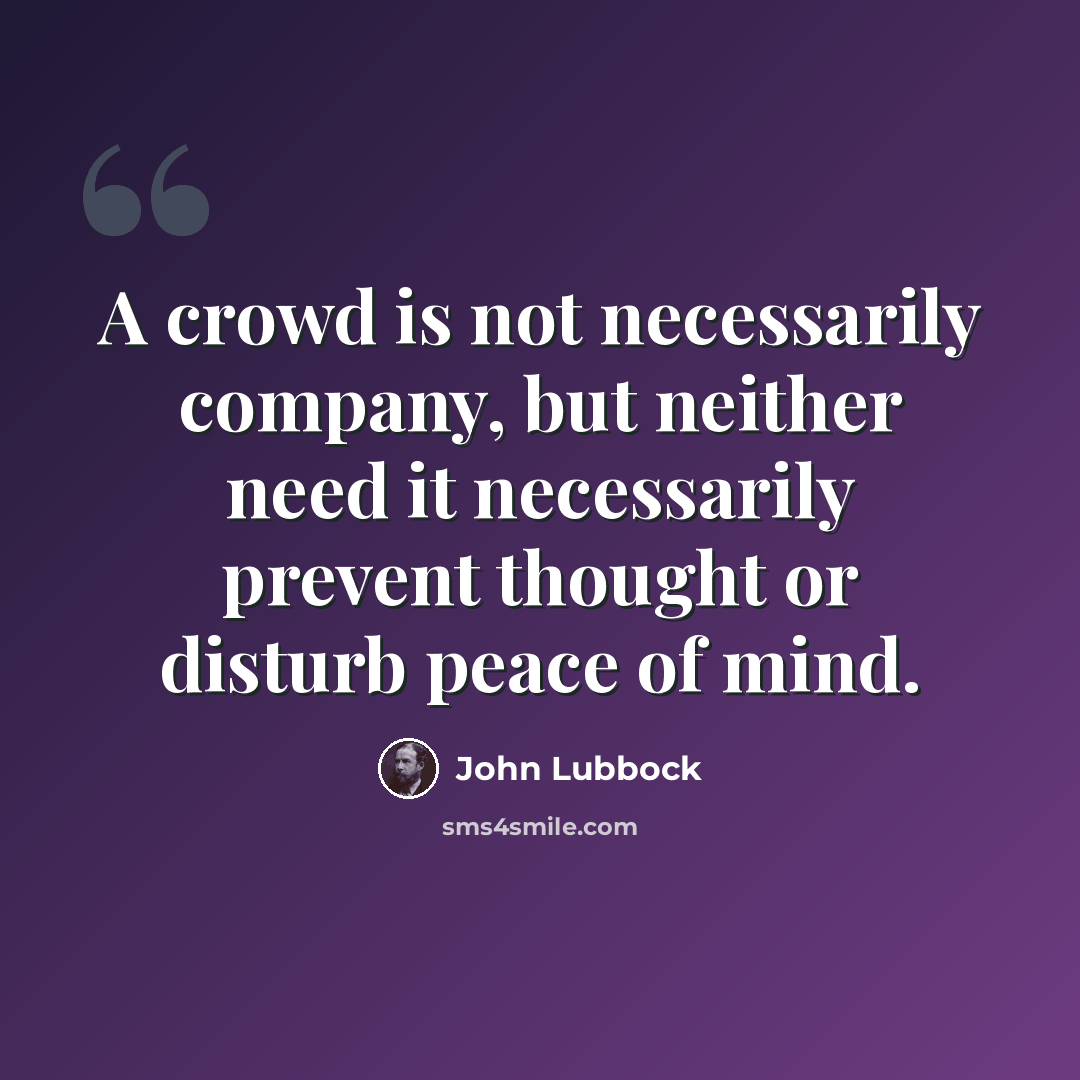 “A crowd is not necessarily company, but neither need it necessarily prevent thought or disturb peace of mind.” quote by John Lubbock