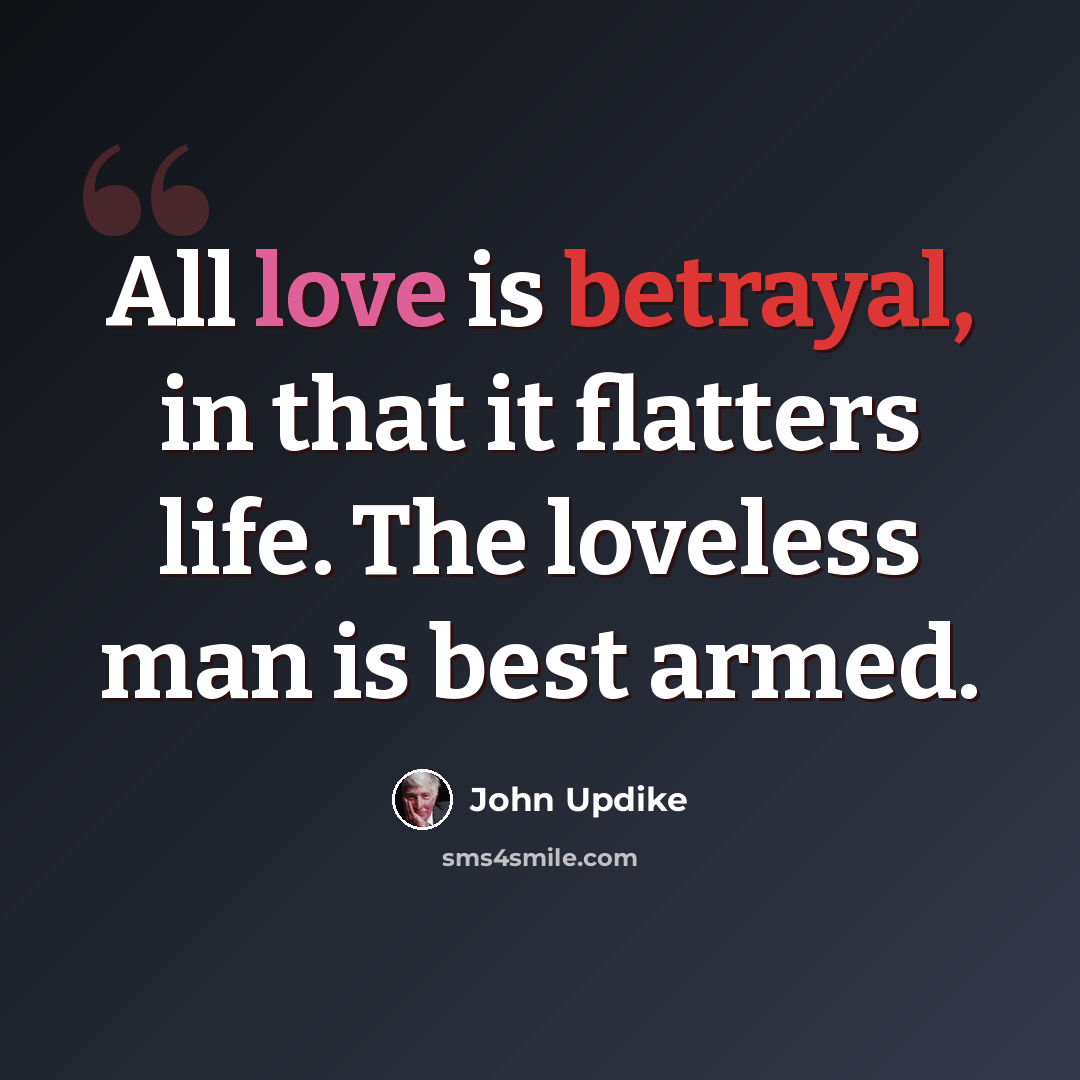 “All love is betrayal, in that it flatters life. The loveless man is best armed.” quote by John Updike