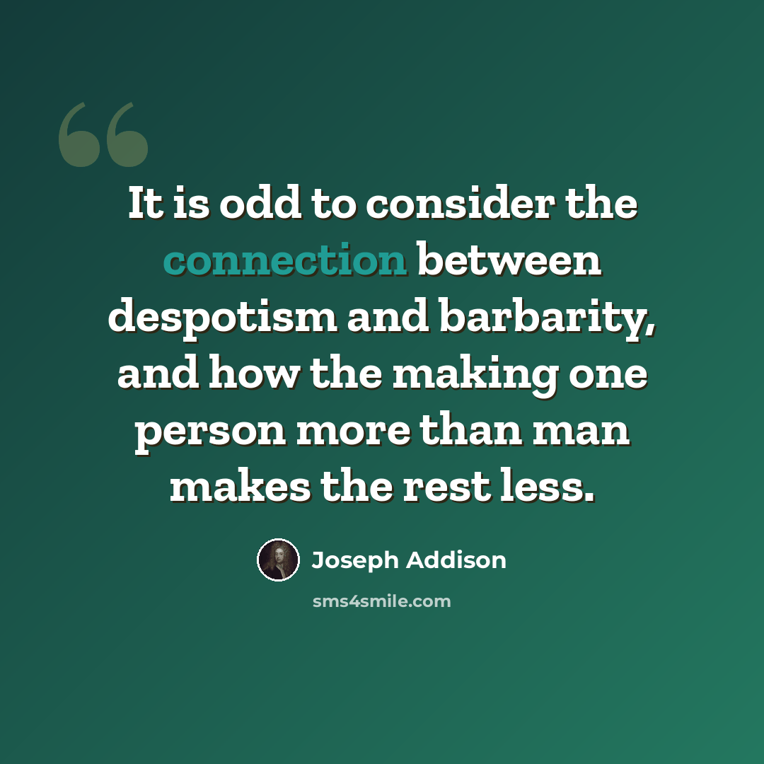 “It is odd to consider the connection between despotism and barbarity, and how the making one person more than man makes the rest less.” quote by Joseph Addison