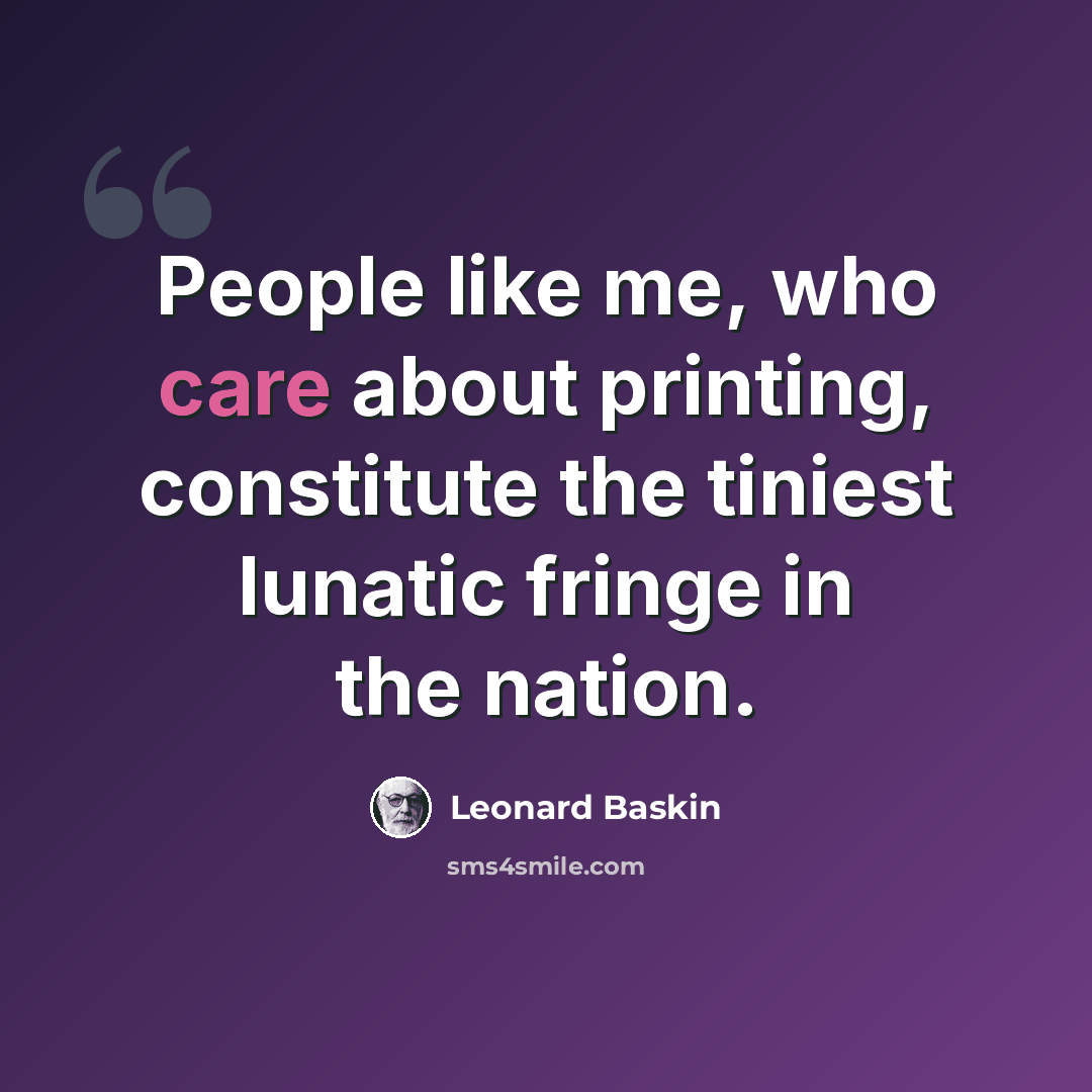 “People like me, who care about printing, constitute the tiniest lunatic fringe in the nation.” quote by Leonard Baskin