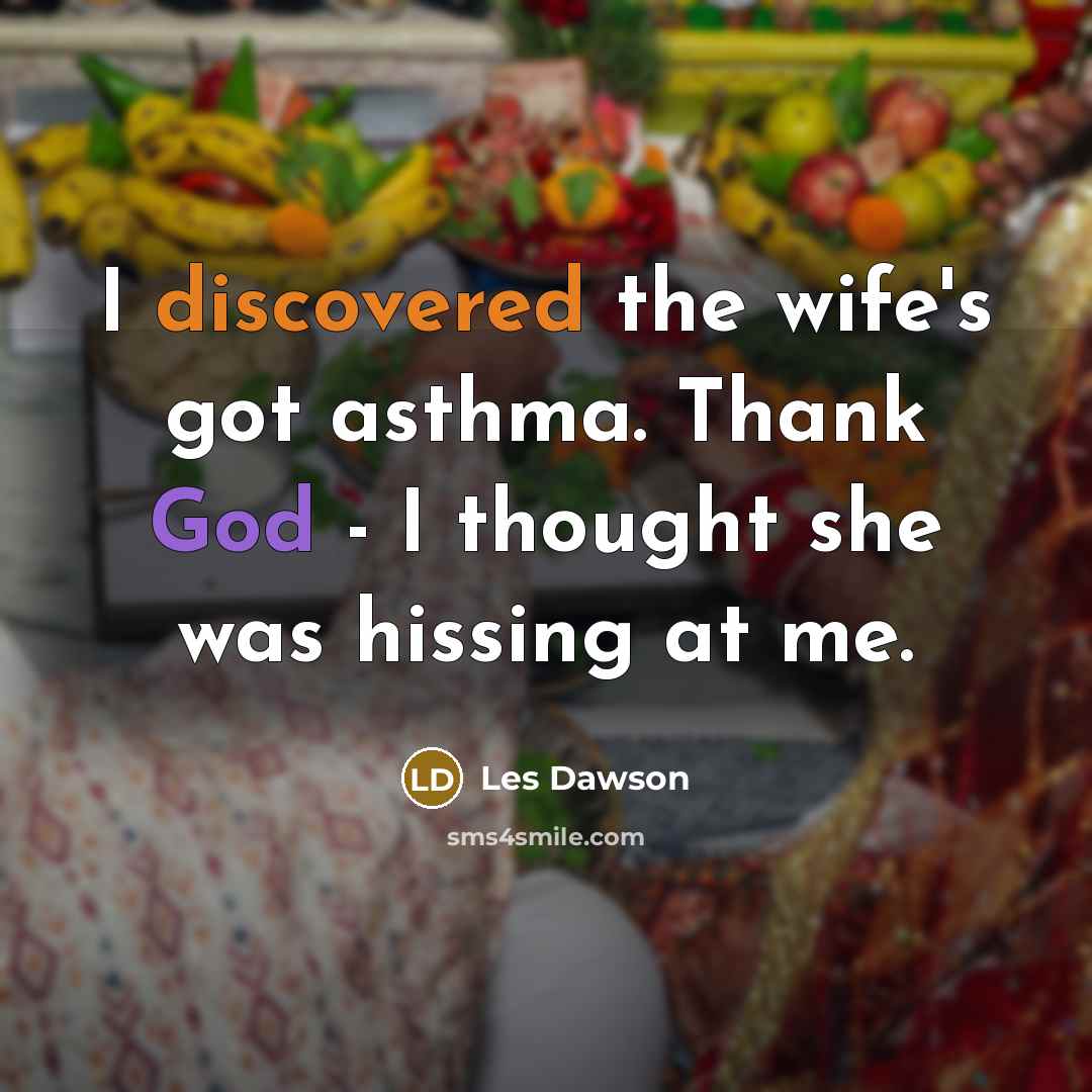 “I discovered the wife's got asthma. Thank God - I thought she was hissing at me.” quote by Les Dawson