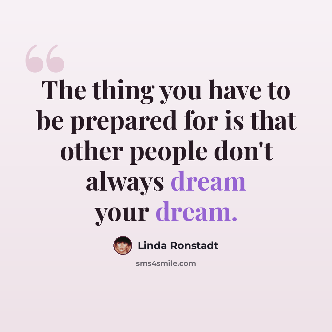 “The thing you have to be prepared for is that other people don't always dream your dream.” quote by Linda Ronstadt