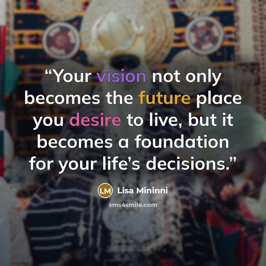 “Your vision not only becomes the future place you desire to live, but it becomes a foundation for your life’s decisions.” quote by Lisa Mininni