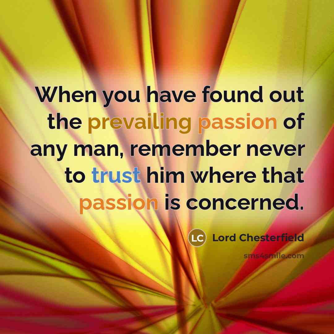 “When you have found out the prevailing passion of any man, remember never to trust him where that passion is concerned.” quote by Lord Chesterfield