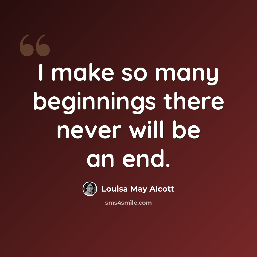 “I make so many beginnings there never will be an end.” quote by Louisa May Alcott