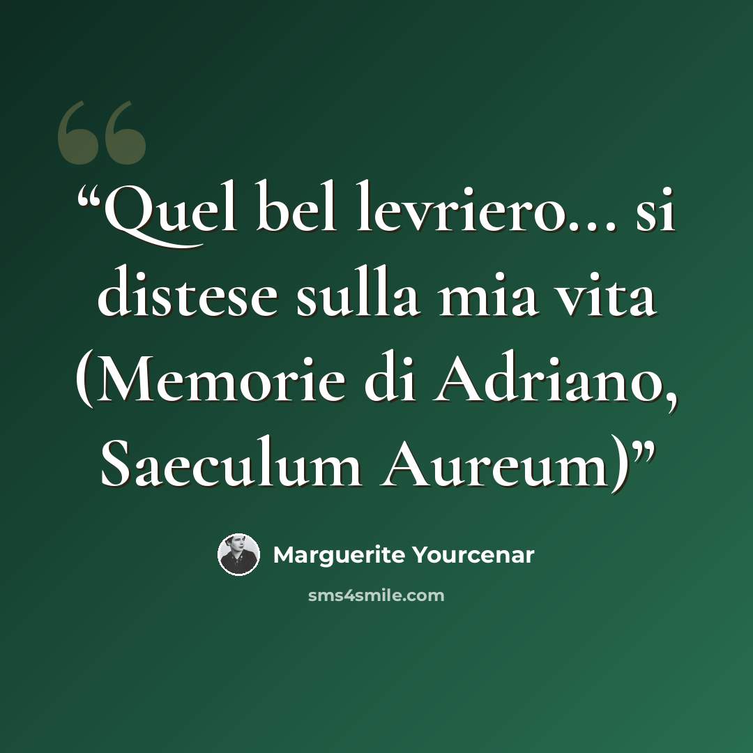 “Quel bel levriero... si distese sulla mia vita (Memorie di Adriano, Saeculum Aureum)” quote by Marguerite Yourcenar
