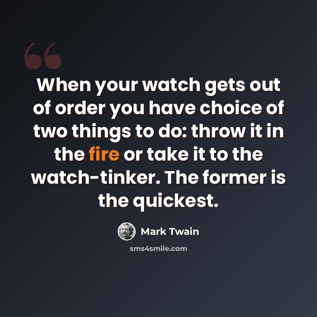 “When your watch gets out of order you have choice of two things to do: throw it in the fire or take it to the watch-tinker. The former is the quickest.” quote by Mark Twain